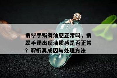 翡翠手镯有油感正常吗，翡翠手镯出现油质感是否正常？解析其成因与处理方法