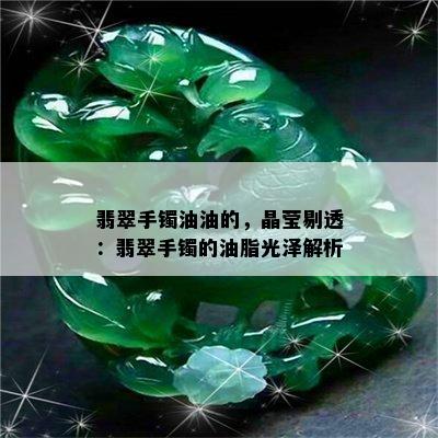 翡翠手镯油油的，晶莹剔透：翡翠手镯的油脂光泽解析