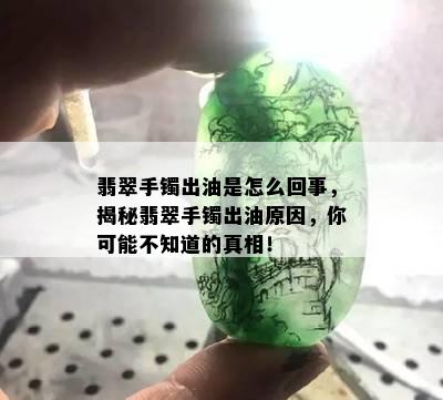 翡翠手镯出油是怎么回事，揭秘翡翠手镯出油原因，你可能不知道的真相！