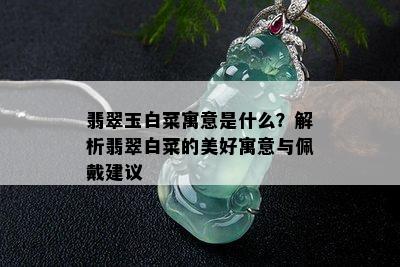 翡翠玉白菜寓意是什么？解析翡翠白菜的美好寓意与佩戴建议