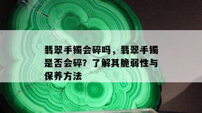 翡翠手镯会碎吗，翡翠手镯是否会碎？了解其脆弱性与保养方法