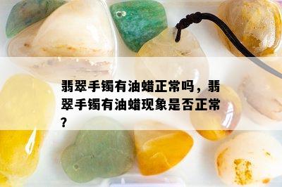 翡翠手镯有油蜡正常吗，翡翠手镯有油蜡现象是否正常？