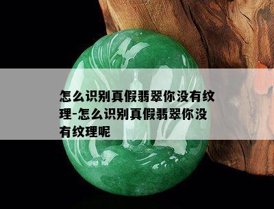 怎么识别真假翡翠你没有纹理-怎么识别真假翡翠你没有纹理呢