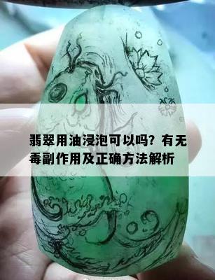 翡翠用油浸泡可以吗？有无副作用及正确方法解析