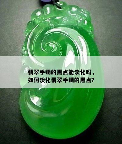 翡翠手镯的黑点能淡化吗，如何淡化翡翠手镯的黑点？