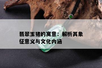 翡翠玉猪的寓意：解析其象征意义与文化内涵