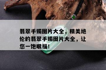 翡翠手镯图片大全，精美绝伦的翡翠手镯图片大全，让您一饱眼福！