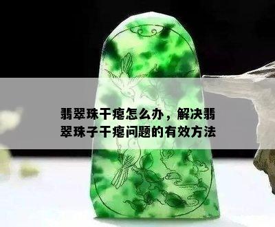 翡翠珠干瘪怎么办，解决翡翠珠子干瘪问题的有效方法