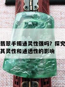 翡翠手镯通灵性强吗？探究其灵性和通透性的影响