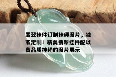 翡翠挂件订制挂绳图片，独家定制！精美翡翠挂件配以高品质挂绳的图片展示