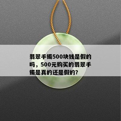 翡翠手镯500块钱是假的吗，500元购买的翡翠手镯是真的还是假的？