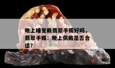 晚上睡觉戴翡翠手镯好吗，翡翠手镯：晚上佩戴是否合适？