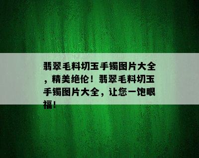 翡翠毛料切玉手镯图片大全，精美绝伦！翡翠毛料切玉手镯图片大全，让您一饱眼福！