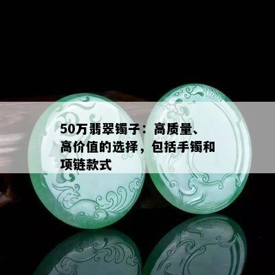 50万翡翠镯子：高质量、高价值的选择，包括手镯和项链款式