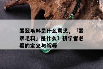 翡翠毛料是什么意思，「翡翠毛料」是什么？初学者必看的定义与解释