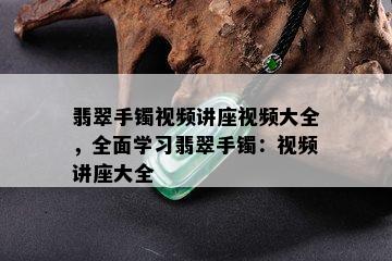 翡翠手镯视频讲座视频大全，全面学习翡翠手镯：视频讲座大全