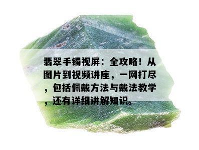 翡翠手镯视屏：全攻略！从图片到视频讲座，一网打尽，包括佩戴方法与戴法教学，还有详细讲解知识。