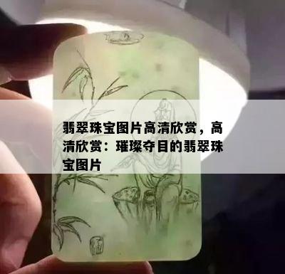 翡翠珠宝图片高清欣赏，高清欣赏：璀璨夺目的翡翠珠宝图片