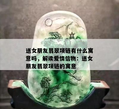 送女朋友翡翠项链有什么寓意吗，解读爱情信物：送女朋友翡翠项链的寓意