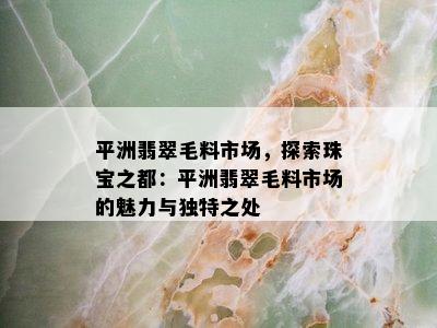 平洲翡翠毛料市场，探索珠宝之都：平洲翡翠毛料市场的魅力与独特之处