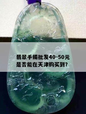 翡翠手镯批发40-50元是否能在天津购买到？