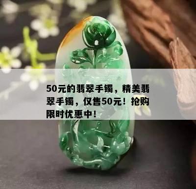 50元的翡翠手镯，精美翡翠手镯，仅售50元！抢购限时优惠中！