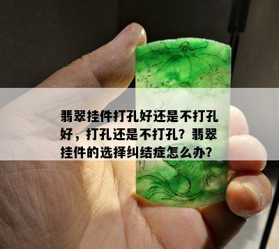 翡翠挂件打孔好还是不打孔好，打孔还是不打孔？翡翠挂件的选择纠结症怎么办？