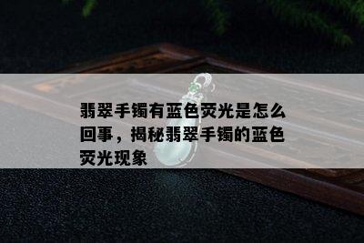 翡翠手镯有蓝色荧光是怎么回事，揭秘翡翠手镯的蓝色荧光现象