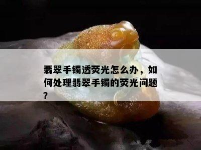 翡翠手镯透荧光怎么办，如何处理翡翠手镯的荧光问题？