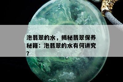 泡翡翠的水，揭秘翡翠保养秘籍：泡翡翠的水有何讲究？