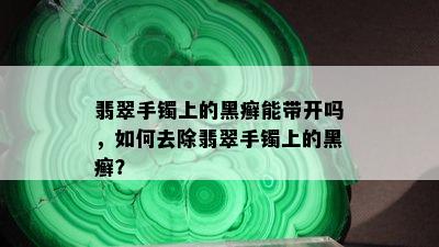 翡翠手镯上的黑癣能带开吗，如何去除翡翠手镯上的黑癣？