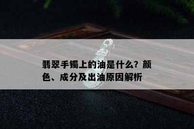 翡翠手镯上的油是什么？颜色、成分及出油原因解析