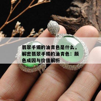 翡翠手镯的油青色是什么，解密翡翠手镯的油青色：颜色成因与价值解析