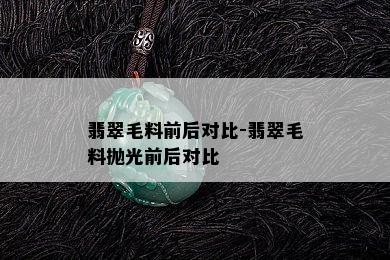 翡翠毛料前后对比-翡翠毛料抛光前后对比