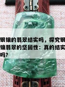 银镶的翡翠结实吗，探究银镶翡翠的坚固性：真的结实吗？