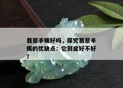 翡翠手镯好吗，探究翡翠手镯的优缺点：它到底好不好？