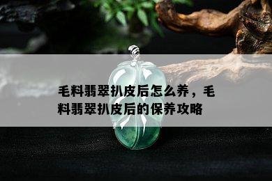 毛料翡翠扒皮后怎么养，毛料翡翠扒皮后的保养攻略