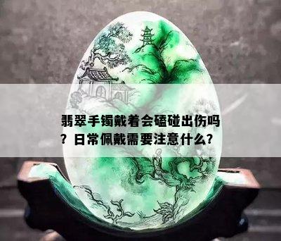 翡翠手镯戴着会磕碰出伤吗？日常佩戴需要注意什么？