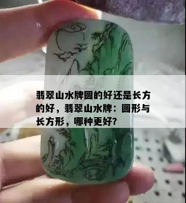 翡翠山水牌圆的好还是长方的好，翡翠山水牌：圆形与长方形，哪种更好？