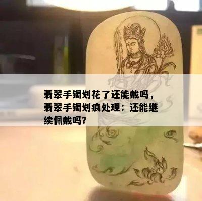 翡翠手镯划花了还能戴吗，翡翠手镯划痕处理：还能继续佩戴吗？