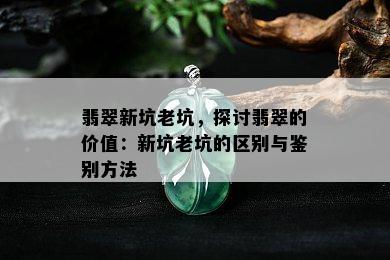 翡翠新坑老坑，探讨翡翠的价值：新坑老坑的区别与鉴别方法