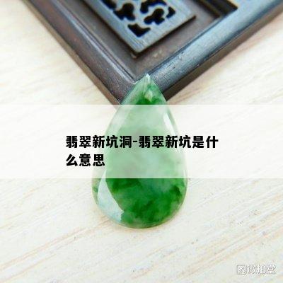 翡翠新坑洞-翡翠新坑是什么意思