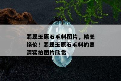 翡翠玉原石毛料图片，精美绝伦！翡翠玉原石毛料的高清实拍图片欣赏