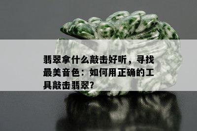 翡翠拿什么敲击好听，寻找最美音色：如何用正确的工具敲击翡翠？