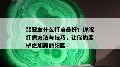 翡翠拿什么打磨更好？详解打磨方法与技巧，让你的翡翠更加美丽细腻！