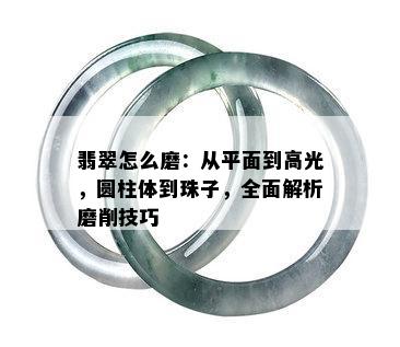 翡翠怎么磨：从平面到高光，圆柱体到珠子，全面解析磨削技巧