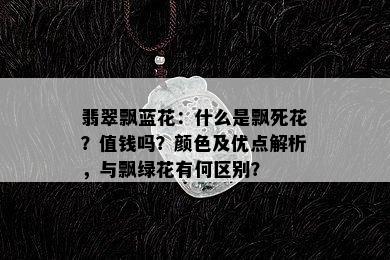 翡翠飘蓝花：什么是飘死花？值钱吗？颜色及优点解析，与飘绿花有何区别？