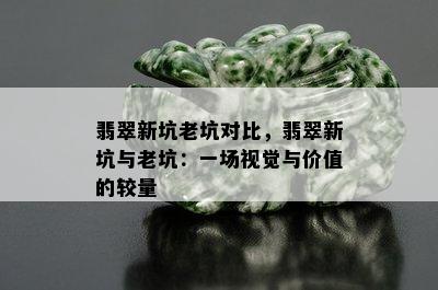 翡翠新坑老坑对比，翡翠新坑与老坑：一场视觉与价值的较量