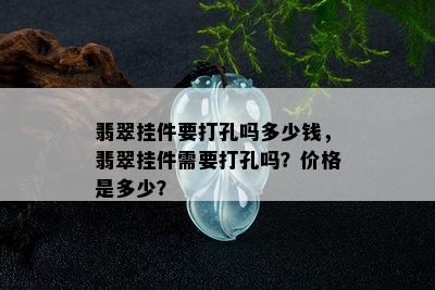 翡翠挂件要打孔吗多少钱，翡翠挂件需要打孔吗？价格是多少？