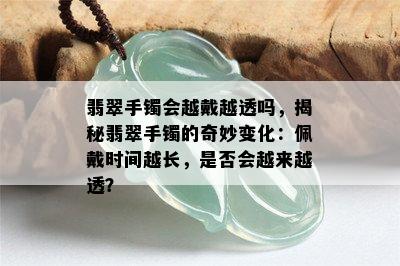 翡翠手镯会越戴越透吗，揭秘翡翠手镯的奇妙变化：佩戴时间越长，是否会越来越透？